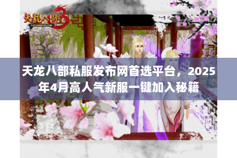 天龙八部私服发布网首选平台,2025年4月高人气新服一键加入秘籍 天龙八部私服发布网首选平台,2025年4月高人气新服一键加入秘籍