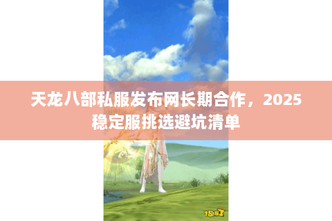 天龙八部私服发布网长期合作,2025稳定服挑选避坑清单 天龙八部私服发布网长期合作,2025稳定服挑选避坑清单