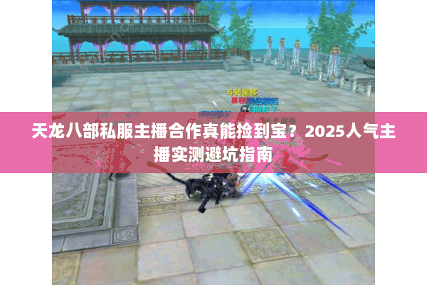 天龙八部私服主播合作真能捡到宝？2025人气主播实测避坑指南