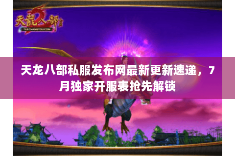 天龙八部私服发布网最新更新速递,7月独家开服表抢先解锁 天龙八部私服发布网最新更新速递,7月独家开服表抢先解锁