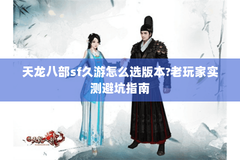 天龙八部sf久游怎么选版本?老玩家实测避坑指南 天龙八部sf久游怎么选版本?老玩家实测避坑指南