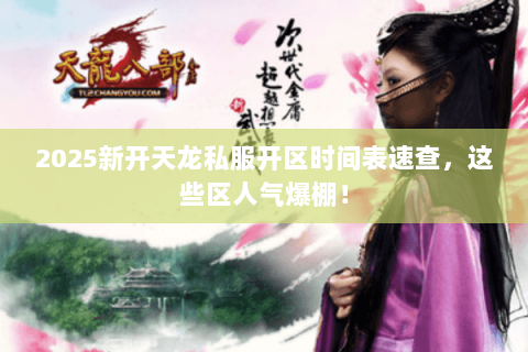 2025新开天龙私服开区时间表速查，这些区人气爆棚！