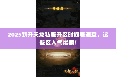 2025新开天龙私服开区时间表速查,这些区人气爆棚! 2025新开天龙私服开区时间表速查,这些区人气爆棚!