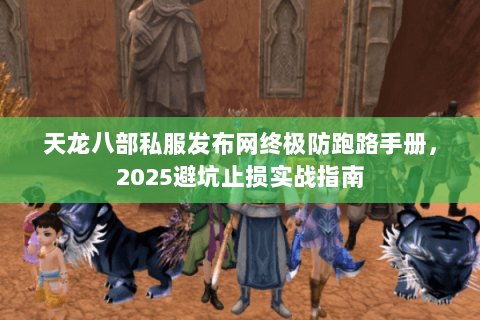 天龙八部私服发布网终极防跑路手册,2025避坑止损实战指南 天龙八部私服发布网终极防跑路手册,2025避坑止损实战指南