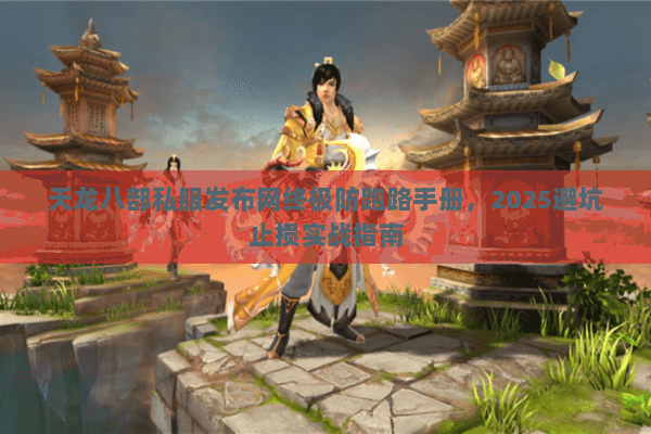 天龙八部私服发布网终极防跑路手册,2025避坑止损实战指南 天龙八部私服发布网终极防跑路手册,2025避坑止损实战指南