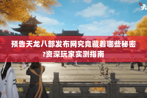 预告天龙八部发布网究竟藏着哪些秘密?资深玩家实测指南