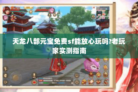 天龙八部元宝免费sf能放心玩吗?老玩家实测指南