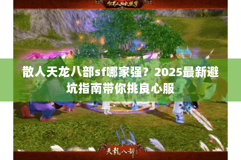 散人天龙八部sf哪家强？2025最新避坑指南带你挑良心服