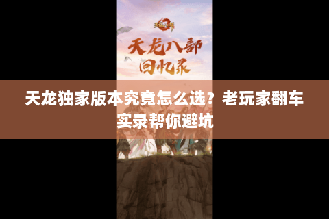 天龙独家版本究竟怎么选？老玩家翻车实录帮你避坑