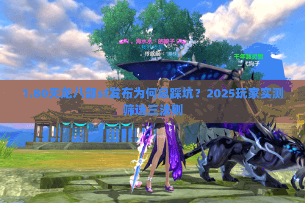 1.80天龙八部sf发布为何总踩坑？2025玩家实测筛选三法则