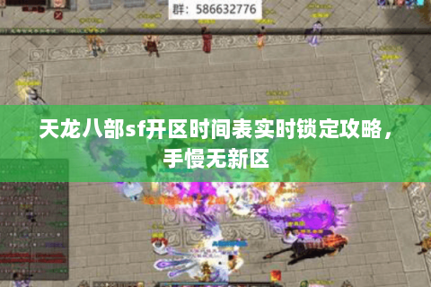 天龙八部sf开区时间表实时锁定攻略，手慢无新区