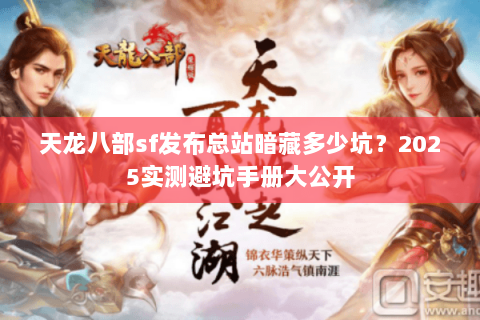 天龙八部sf发布总站暗藏多少坑？2025实测避坑手册大公开