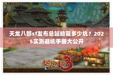 天龙八部sf发布总站暗藏多少坑？2025实测避坑手册大公开