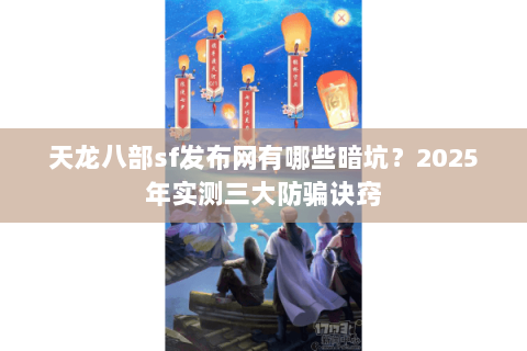 天龙八部sf发布网有哪些暗坑？2025年实测三大防骗诀窍