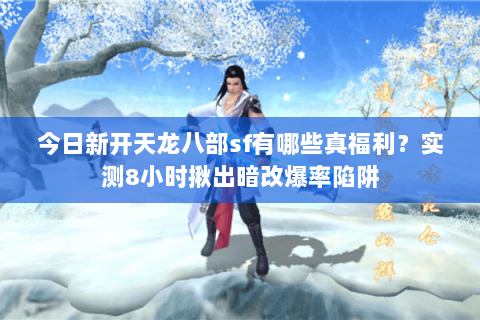 今日新开天龙八部sf有哪些真福利?实测8小时揪出暗改爆率陷阱 今日新开天龙八部sf有哪些真福利?实测8小时揪出暗改爆率陷阱