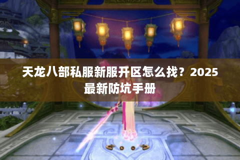 天龙八部私服新服开区怎么找?2025最新防坑手册 天龙八部私服新服开区怎么找?2025最新防坑手册