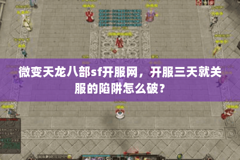 微变天龙八部sf开服网,开服三天就关服的陷阱怎么破? 微变天龙八部sf开服网,开服三天就关服的陷阱怎么破?