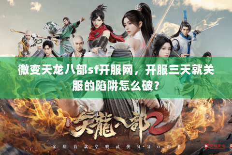 微变天龙八部sf开服网,开服三天就关服的陷阱怎么破? 微变天龙八部sf开服网,开服三天就关服的陷阱怎么破?