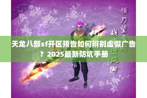 天龙八部sf开区预告如何辨别虚假广告?2025最新防坑手册 天龙八部sf开区预告如何辨别虚假广告?2025最新防坑手册