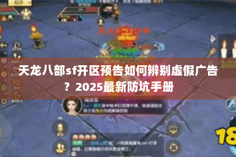天龙八部sf开区预告如何辨别虚假广告?2025最新防坑手册 天龙八部sf开区预告如何辨别虚假广告?2025最新防坑手册