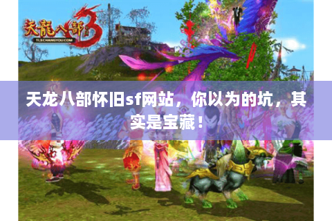 天龙八部怀旧sf网站,你以为的坑,其实是宝藏! 天龙八部怀旧sf网站,你以为的坑,其实是宝藏!