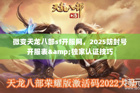 微变天龙八部sf开服网,2025防封号开服表&独家认证技巧 微变天龙八部sf开服网,2025防封号开服表&独家认证技巧