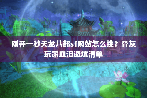 刚开一秒天龙八部sf网站怎么挑?骨灰玩家血泪避坑清单 刚开一秒天龙八部sf网站怎么挑?骨灰玩家血泪避坑清单