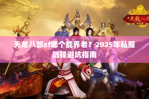 天龙八部sf哪个能养老?2025年私服选择避坑指南 天龙八部sf哪个能养老?2025年私服选择避坑指南