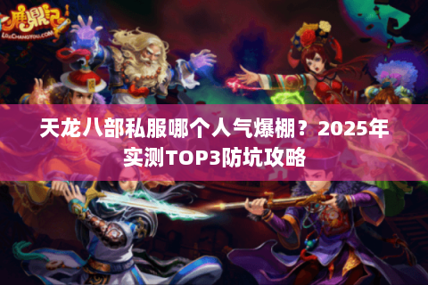 天龙八部私服哪个人气爆棚?2025年实测TOP3防坑攻略 天龙八部私服哪个人气爆棚?2025年实测TOP3防坑攻略