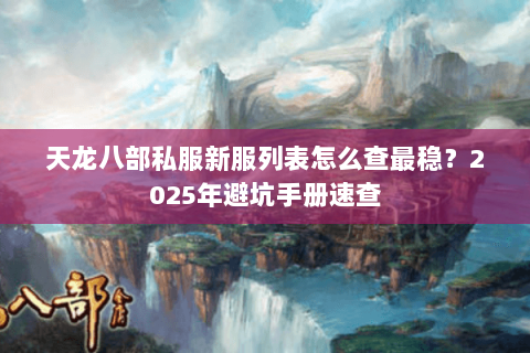 天龙八部私服新服列表怎么查最稳?2025年避坑手册速查 天龙八部私服新服列表怎么查最稳?2025年避坑手册速查