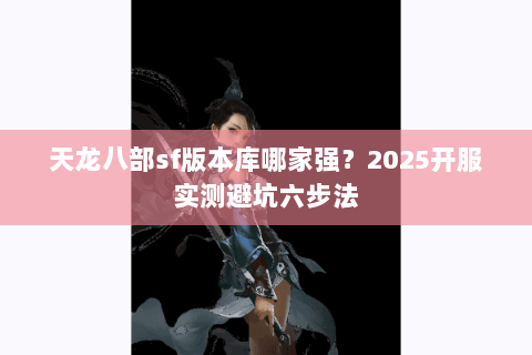天龙八部sf版本库哪家强?2025开服实测避坑六步法 天龙八部sf版本库哪家强?2025开服实测避坑六步法