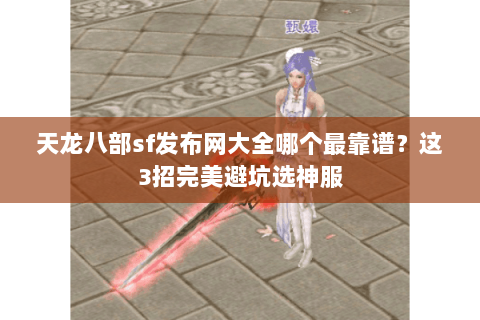 天龙八部sf发布网大全哪个最靠谱?这3招完美避坑选神服 天龙八部sf发布网大全哪个最靠谱?这3招完美避坑选神服