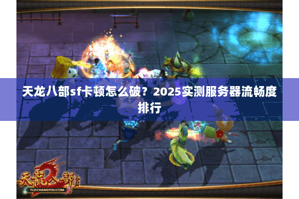 天龙八部sf卡顿怎么破？2025实测服务器流畅度排行