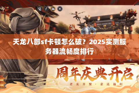 天龙八部sf卡顿怎么破?2025实测服务器流畅度排行 天龙八部sf卡顿怎么破?2025实测服务器流畅度排行