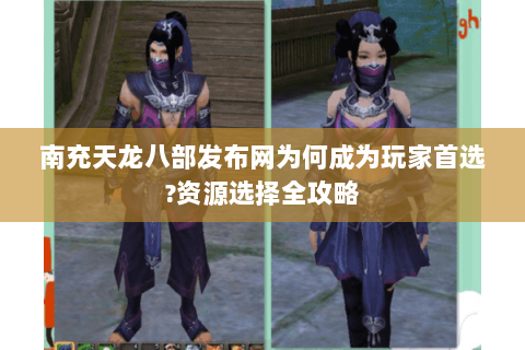 南充天龙八部发布网为何成为玩家首选?资源选择全攻略