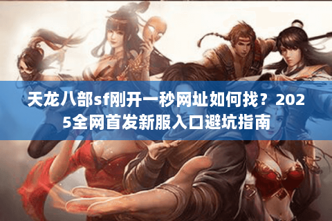 天龙八部sf刚开一秒网址如何找？2025全网首发新服入口避坑指南