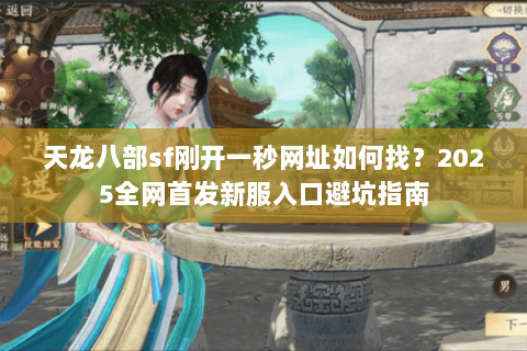 天龙八部sf刚开一秒网址如何找？2025全网首发新服入口避坑指南