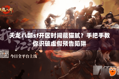 天龙八部sf开区时间藏猫腻?手把手教你识破虚假预告陷阱 天龙八部sf开区时间藏猫腻?手把手教你识破虚假预告陷阱
