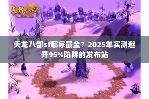 天龙八部sf哪家最全?2025年实测避开95%陷阱的发布站 天龙八部sf哪家最全?2025年实测避开95%陷阱的发布站