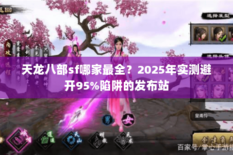 天龙八部sf哪家最全?2025年实测避开95%陷阱的发布站 天龙八部sf哪家最全?2025年实测避开95%陷阱的发布站