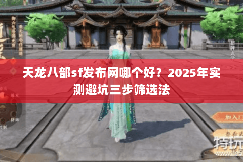 天龙八部sf发布网哪个好？2025年实测避坑三步筛选法