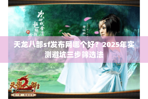 天龙八部sf发布网哪个好？2025年实测避坑三步筛选法