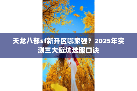 天龙八部sf新开区哪家强?2025年实测三大避坑选服口诀 天龙八部sf新开区哪家强?2025年实测三大避坑选服口诀