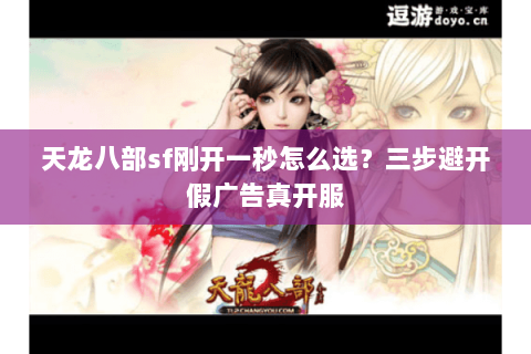 天龙八部sf刚开一秒怎么选？三步避开假广告真开服