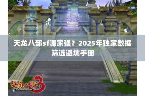 天龙八部sf哪家强?2025年独家数据筛选避坑手册 天龙八部sf哪家强?2025年独家数据筛选避坑手册