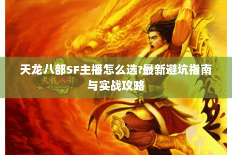 天龙八部SF主播怎么选?最新避坑指南与实战攻略