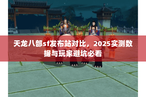 天龙八部sf发布站对比，2025实测数据与玩家避坑必看