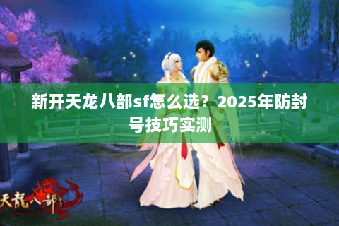 新开天龙八部sf怎么选?2025年防封号技巧实测 新开天龙八部sf怎么选?2025年防封号技巧实测