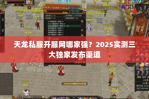 天龙私服开服网哪家强?2025实测三大独家发布渠道 天龙私服开服网哪家强?2025实测三大独家发布渠道