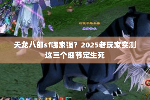 天龙八部sf哪家强?2025老玩家实测这三个细节定生死 天龙八部sf哪家强?2025老玩家实测这三个细节定生死